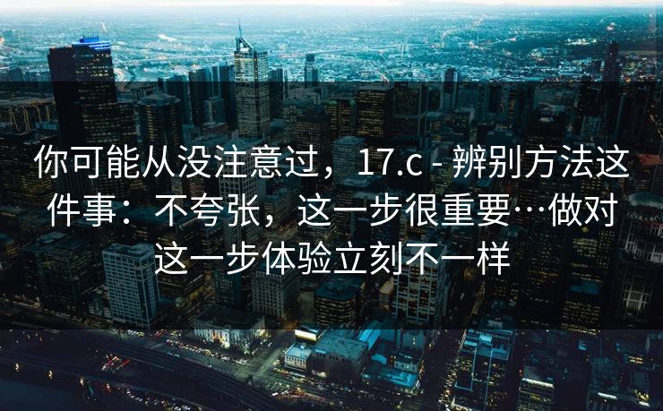 你可能从没注意过,17.c - 辨别方法这件事:不夸张,这一步很重要…做对这一步体验立刻不一样 你可能从没注意过,17.c - 辨别方法这件事:不夸张,这一步很重要…做对这一步体验立刻不一样